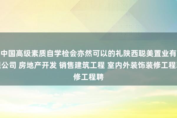 中国高级素质自学检会亦然可以的礼陕西聪美置业有限公司 房地产开发 销售建筑工程 室内外装饰装修工程聘