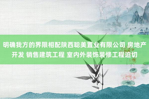明确我方的界限相配陕西聪美置业有限公司 房地产开发 销售建筑工程 室内外装饰装修工程迫切