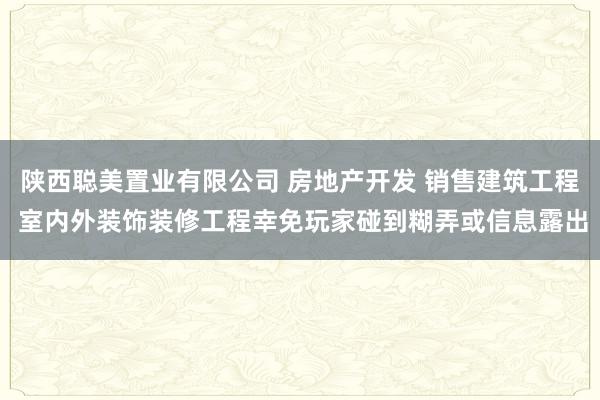 陕西聪美置业有限公司 房地产开发 销售建筑工程 室内外装饰装修工程幸免玩家碰到糊弄或信息露出