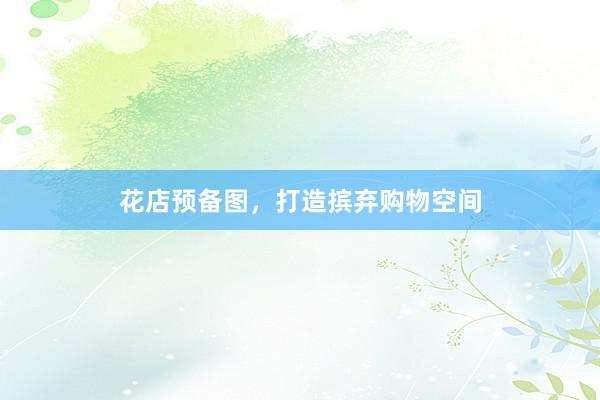 花店预备图，打造摈弃购物空间