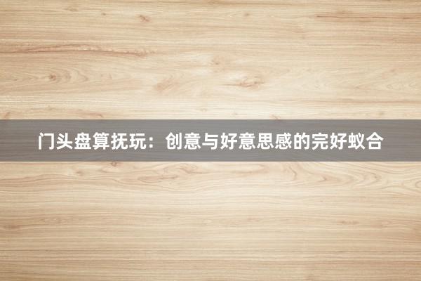 门头盘算抚玩：创意与好意思感的完好蚁合